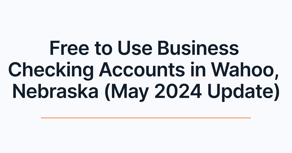 Free to Use Business Checking Accounts in Wahoo, Nebraska (May 2024 Update)